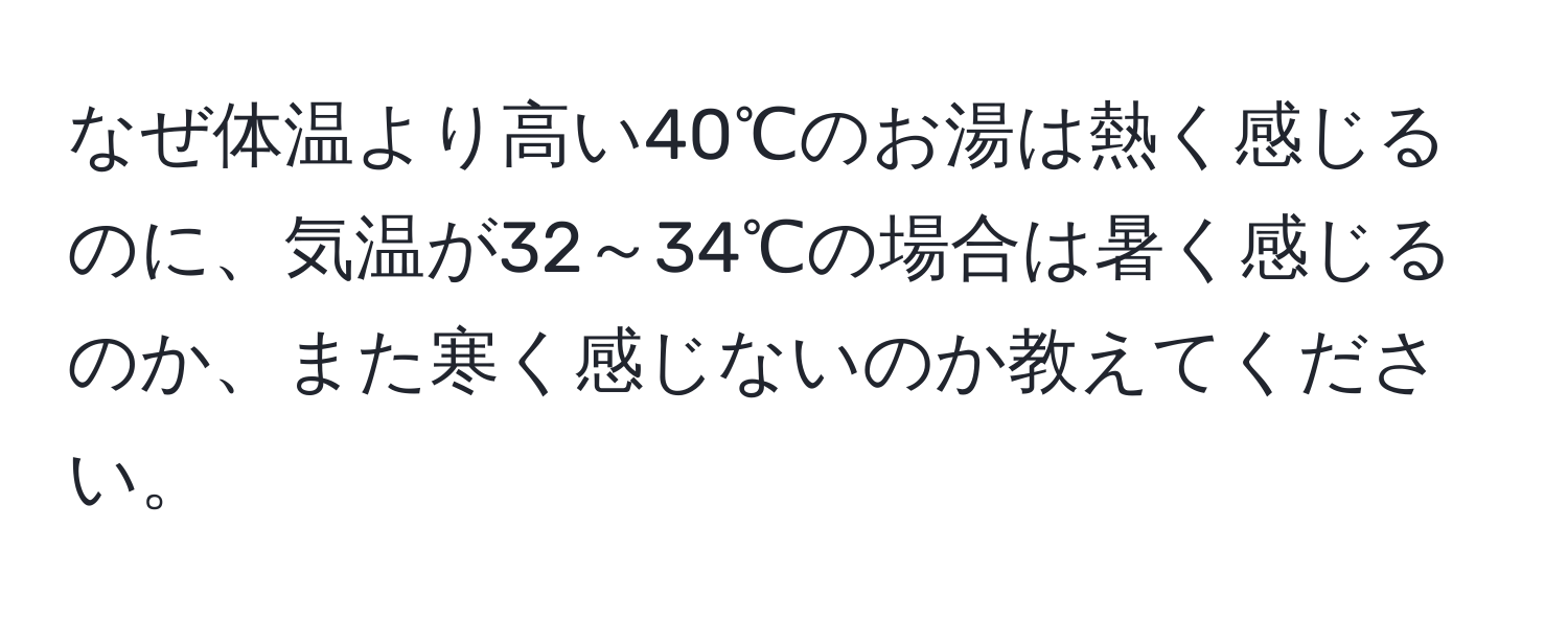 なぜ体温より高い40℃のお湯は熱く感じるのに、気温が32～34℃の場合は暑く感じるのか、また寒く感じないのか教えてください。