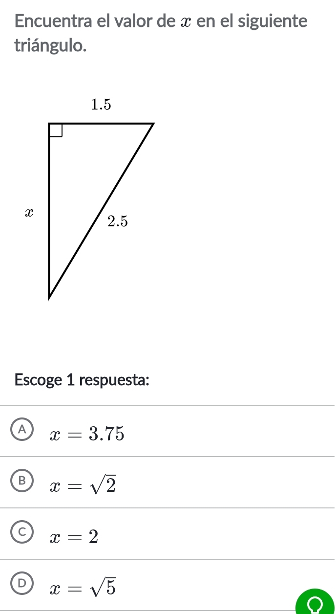 Encuentra el valor de x en el siguiente
triángulo.
Escoge 1 respuesta:
A x=3.75
B x=sqrt(2)
C x=2
D x=sqrt(5)