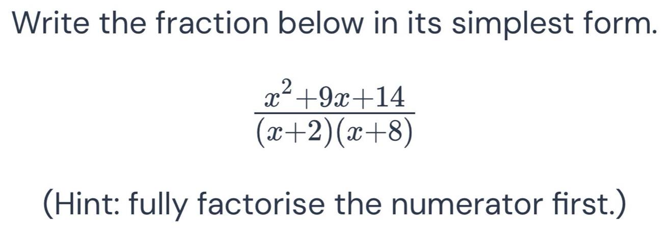 Write the fraction below in its simplest form.
 (x^2+9x+14)/(x+2)(x+8) 
(Hint: fully factorise the numerator first.)