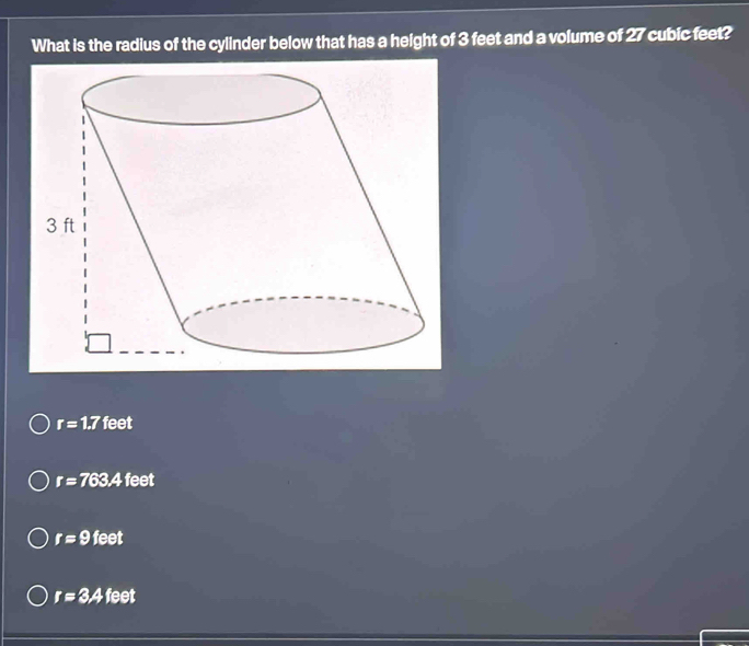 What is the radius of the cylinder below that has a height of 3 feet and a volume of 27 cubic feet?
r=1.7 feet
r=763 ,4 feet
r=9 feet
r=3.4 feet