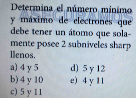 Determina el número mínimo
y máximo de electrones que
debe tener un átomo que sola-
mente posee 2 subniveles sharp
llenos.
a) 4 y 5 d) 5 y 12
b) 4 y 10 e) 4 y 11
c) 5 y 11