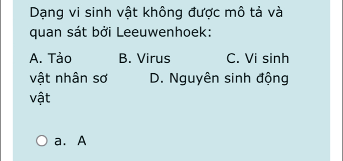 Dạng vi sinh vật không được mô tả và
quan sát bởi Leeuwenhoek:
A. Tảo B. Virus C. Vi sinh
vật nhân sơ D. Nguyên sinh động
vật
a. A