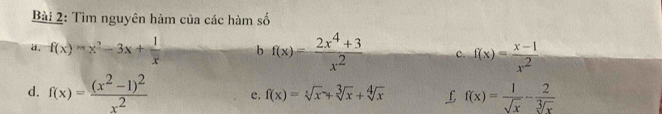 Tìm nguyên hàm của các hàm số
b
d. f(x)=x^2-3x+ 1/x  f(x)= (2x^4+3)/x^2  c. f(x)= (x-1)/x^2 
d. f(x)=frac (x^2-1)^2x^2 f(x)=sqrt[x](x)+sqrt[3](x)+sqrt[4](x) £ f(x)= 1/sqrt(x) - 2/sqrt[3](x) 
c.