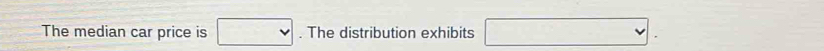 The median car price is □. The distribution exhibits □.