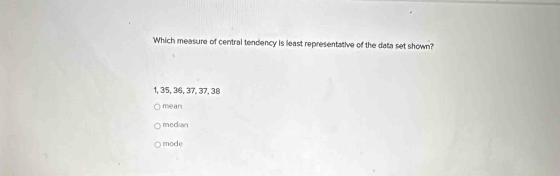 Which measure of central tendency is least representative of the data set shown?
1, 35, 36, 37, 37, 38
mean
median
mode