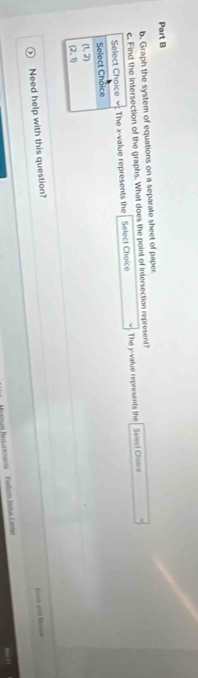 Graph the system of equations on a separate sheet of paper
ind the intersection of the graphs. What does the point of intersection represent?
e x-value represents the Select Choice The y-value represents the Select Chaice
Need help with this question?
ne ad Bise=
Nille 31
nimum fero e menta  Pathum stos Cani