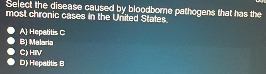 Select the disease caused by bloodborne pathogens that has the
most chronic cases in the United States.
A) Hepatitis C
B) Malaria
C) HIV
D) Hepatitis B