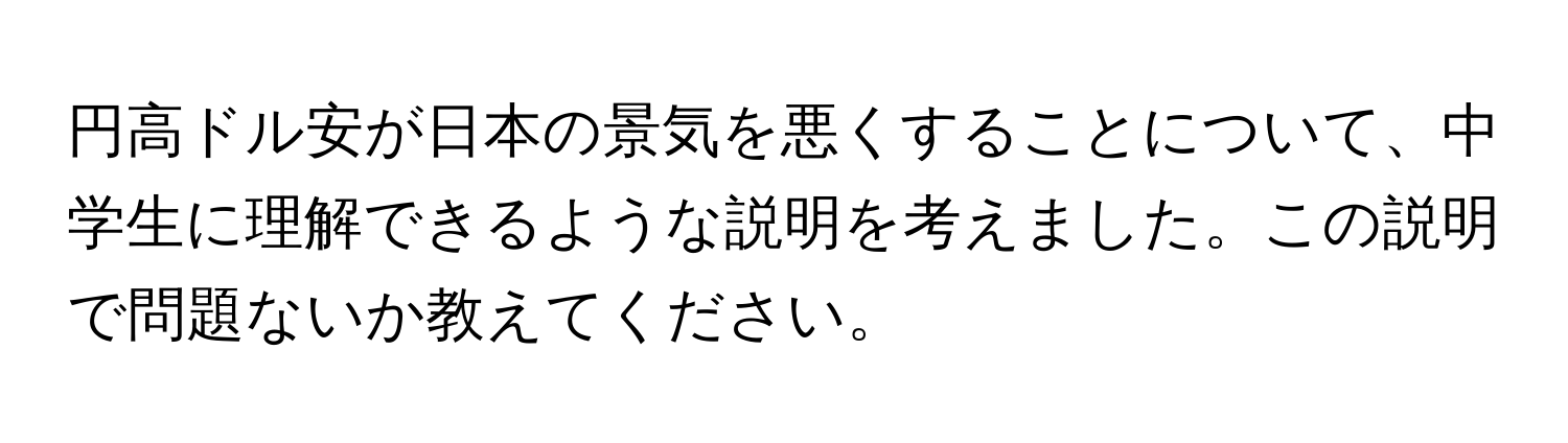 円高ドル安が日本の景気を悪くすることについて、中学生に理解できるような説明を考えました。この説明で問題ないか教えてください。