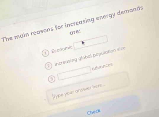 The main reasons for increasing energy demands
are:
1) Economic
2 Increasing global population size
advances
_  
o
Type your answer here...
Check