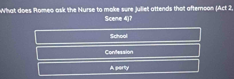 What does Romeo ask the Nurse to make sure Juliet attends that afternoon (Act 2,
Scene 4)?
School
Confession
A party