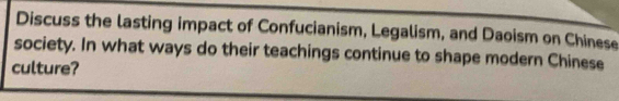 Discuss the lasting impact of Confucianism, Legalism, and Daoism on Chinese 
society. In what ways do their teachings continue to shape modern Chinese 
culture?