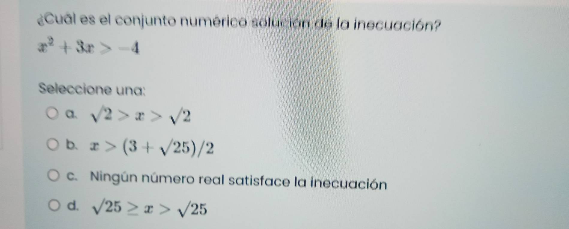 ¿Cual es el conjunto numérico solución de la inecuación?
x^2+3x>-4
Seleccione una:
a、 sqrt(2)>x>sqrt(2)
b. x>(3+sqrt(25))/2
c. Ningún número real satisface la inecuación
d sqrt(25)≤ x>sqrt(25)