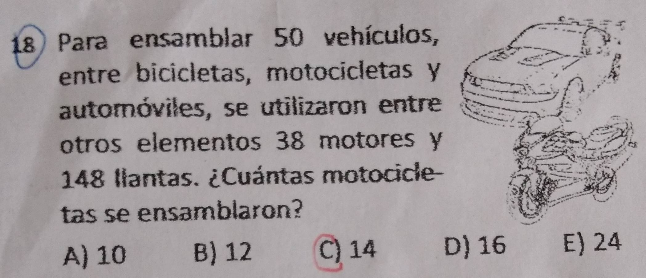 Para ensamblar 50 vehículos,
entre bicicletas, motocicletas y
automóviles, se utilizaron entre
otros elementos 38 motores y
148 llantas. ¿Cuántas motocicle-
tas se ensamblaron?
D) 16
A) 10 B) 12 C) 14 E) 24