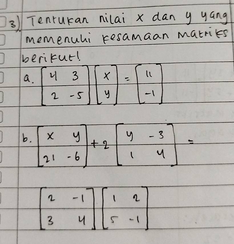 Tenruran nilai x dan y yáng
memenuhi resamaan matrics
berikur!
a. beginbmatrix 4&3 2&-5endbmatrix beginbmatrix x yendbmatrix =beginbmatrix 11 -1endbmatrix