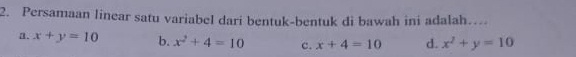 Persamaan linear satu variabel dari bentuk-bentuk di bawah ini adalah…
a. x+y=10 b. x^2+4=10 c. x+4=10 d. x^2+y=10