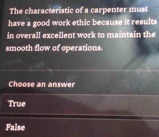 The characteristic of a carpenter must
have a good work ethic because it results
in overall excellent work to maintain the
smooth flow of operations.
Choose an answer
True
False