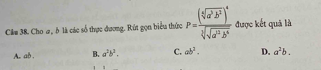 Cho a, b là các số thực dương. Rút gọn biểu thức P=frac (sqrt[4](a^3b^2))^4sqrt[3](sqrt a^2b^6) được kết quả là
A. ab. B. a^2b^2. C. ab^2.
D. a^2b. 
1 1