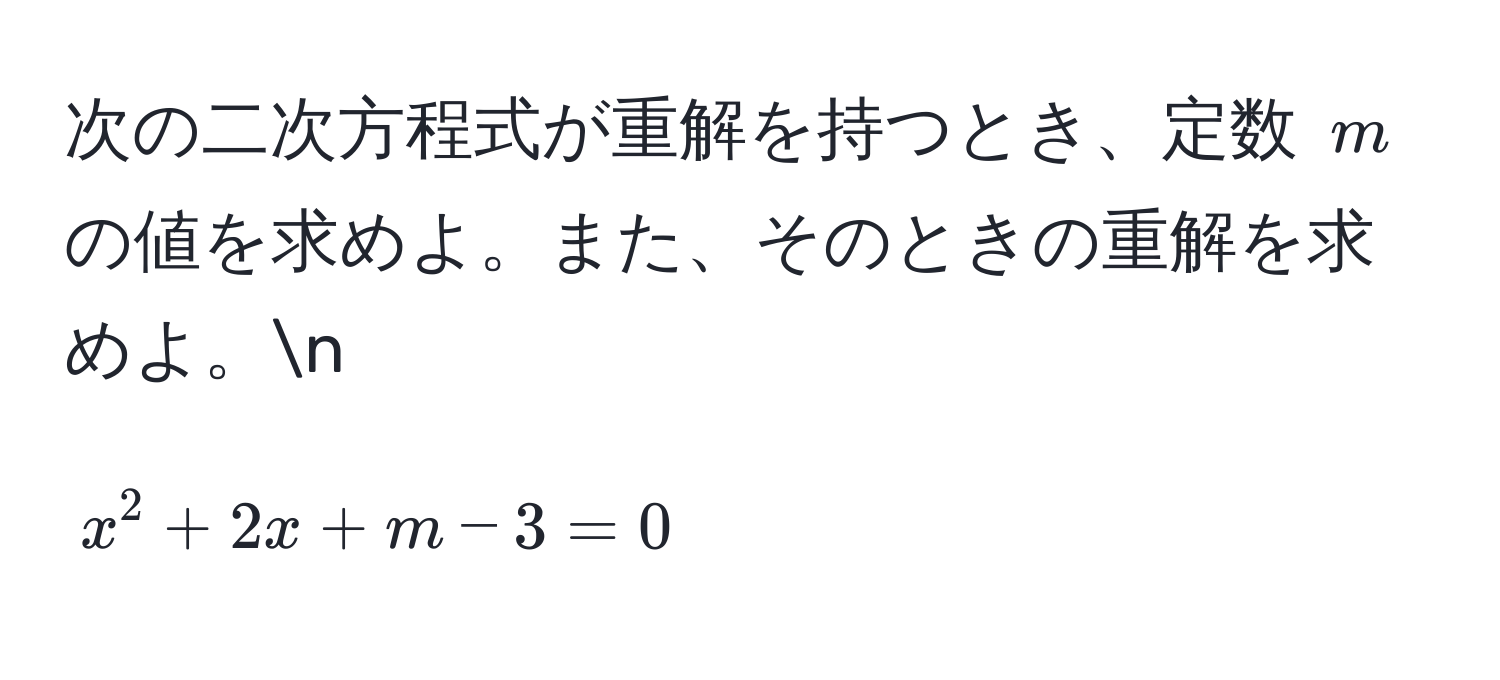 次の二次方程式が重解を持つとき、定数 $m$ の値を求めよ。また、そのときの重解を求めよ。n
[
x^2 + 2x + m - 3 = 0
]