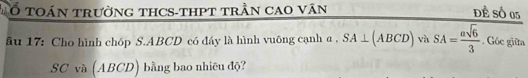 ổ TOáN trườnG tHCS-tHPT trần CAO vân Đề Số 05
âu 17: Cho hình chóp S. ABCD có đáy là hình vuông cạnh a , SA⊥ (ABCD) và SA= asqrt(6)/3 . Góc giữa
SCva(ABCD) bằng bao nhiêu độ?