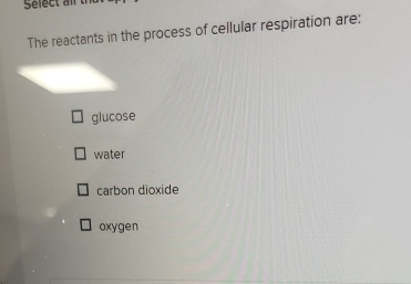 Select al
The reactants in the process of cellular respiration are:
glucose
water
carbon dioxide
oxygen