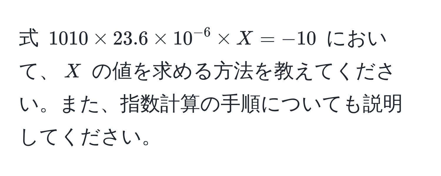 式 $1010 * 23.6 * 10^(-6) * X = -10$ において、$X$ の値を求める方法を教えてください。また、指数計算の手順についても説明してください。