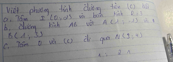 viei phuong tinh càǒng tiàn (c) bà 
a, Tam I'lo, oS va boin kinh R=3
b, clicng kinh AB vO A(lambda ;-lambda ) iè
B (1,3)
C, Tam o và (c) di quā N(3,4)
1; Q n