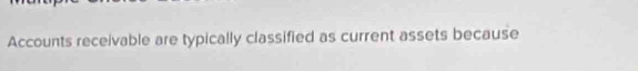 Accounts receivable are typically classified as current assets because