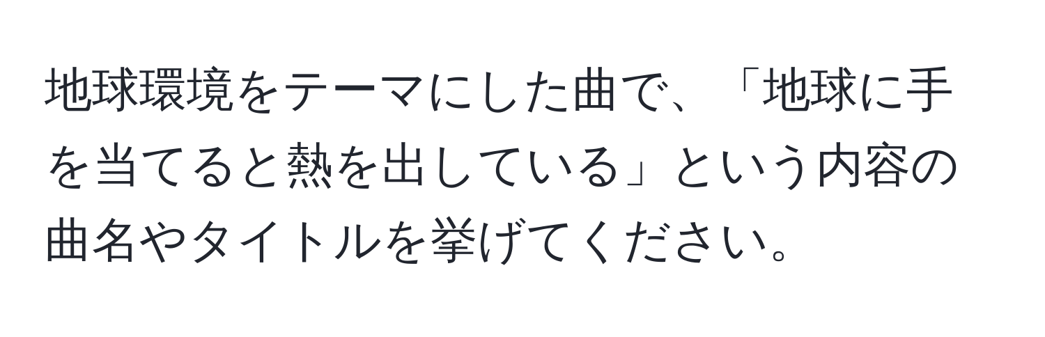 地球環境をテーマにした曲で、「地球に手を当てると熱を出している」という内容の曲名やタイトルを挙げてください。