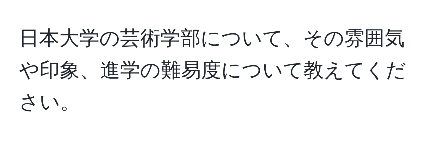 日本大学の芸術学部について、その雰囲気や印象、進学の難易度について教えてください。