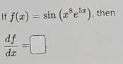 If f(x)=sin (x^8e^(5x)) , then
 df/dx =□ ·