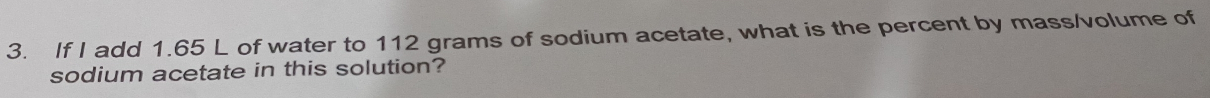 If I add 1.65 L of water to 112 grams of sodium acetate, what is the percent by mass/volume of 
sodium acetate in this solution?