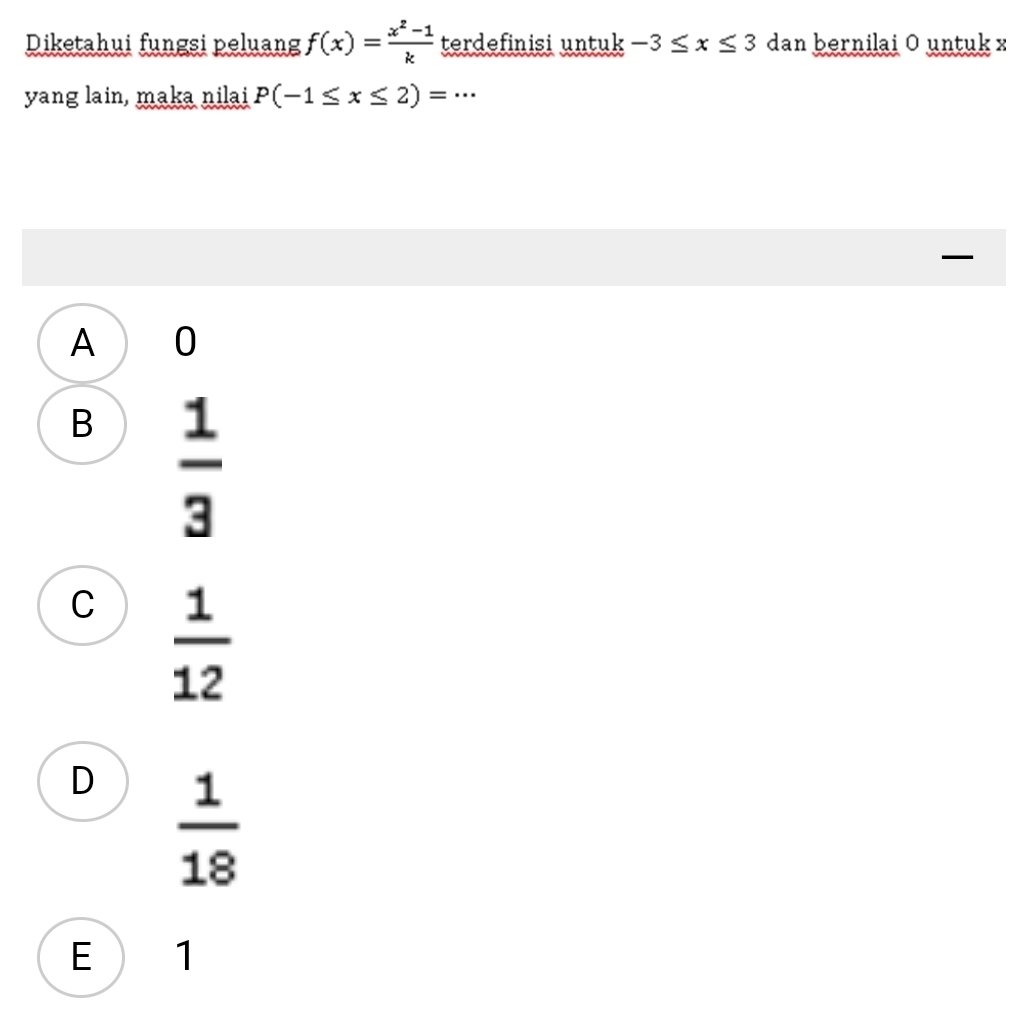 Diketahui fungsi peluang f(x)= (x^2-1)/k  terdefinisi untuk -3≤ x≤ 3 dan bernilai O untuk x
yang lain, maka nilai P(-1≤ x≤ 2)=·s _
A a 0
B  1/3 
C  1/12 
D  1/18 
E  1