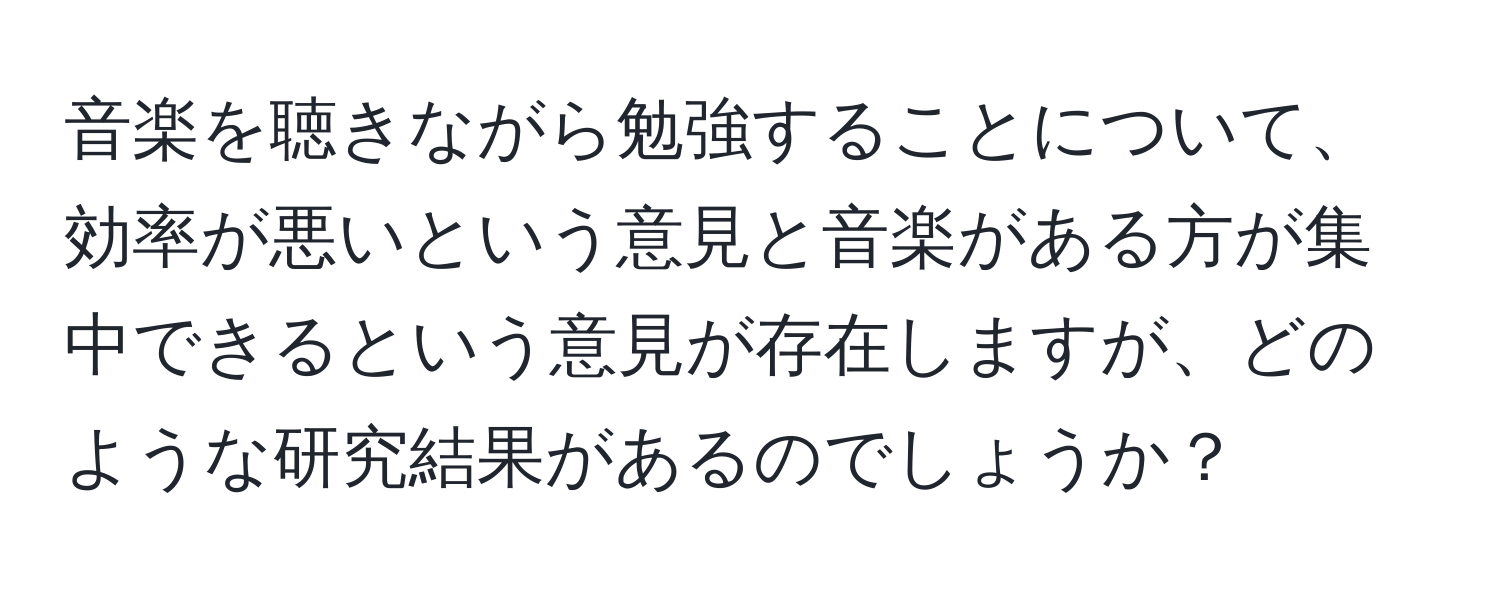 音楽を聴きながら勉強することについて、効率が悪いという意見と音楽がある方が集中できるという意見が存在しますが、どのような研究結果があるのでしょうか？