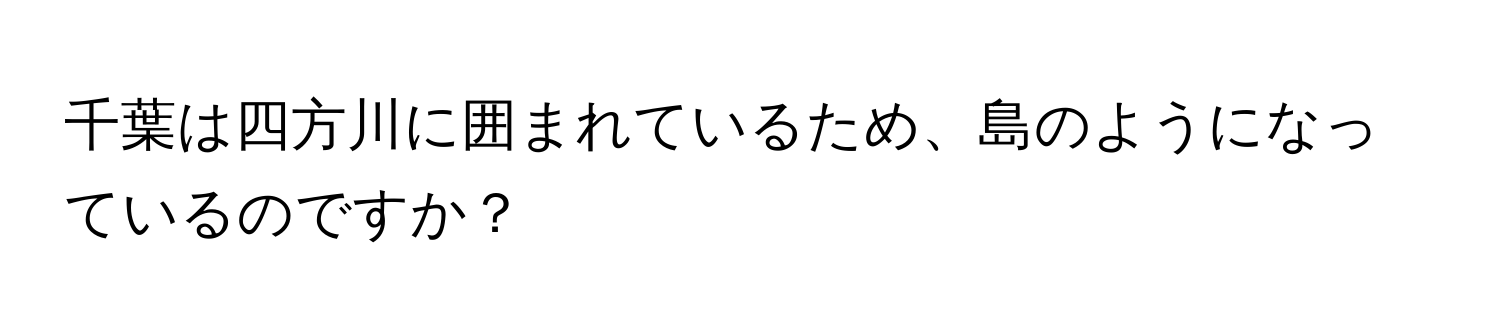 千葉は四方川に囲まれているため、島のようになっているのですか？