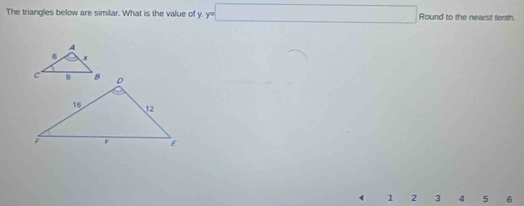 The trangles below are similar. What is the value of y. y=□ Round to the nearst tenth.
1 2 3 4 5 6