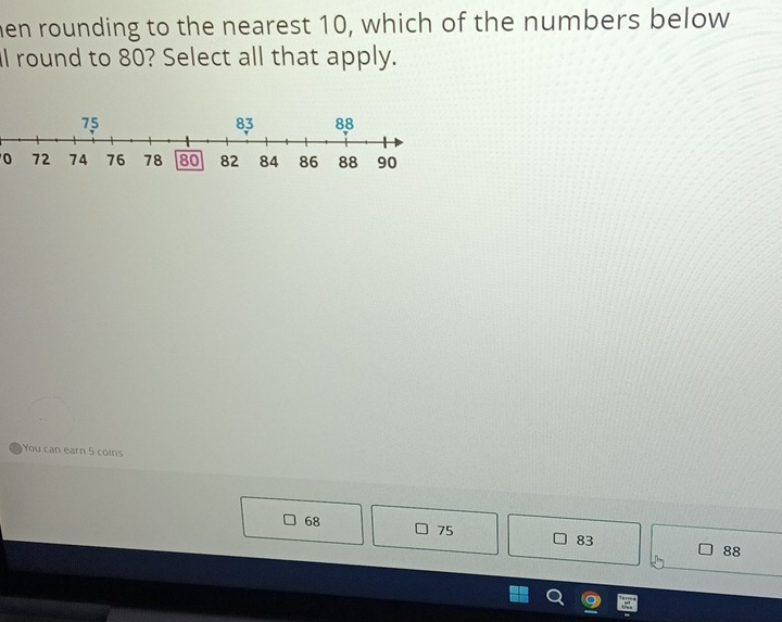 en rounding to the nearest 10, which of the numbers below
ll round to 80? Select all that apply.
0
You can earn 5 coins
68
75
83
88