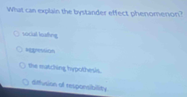 What can explain the bystander effect phenomenon?
social loafing
aggression
the matching hypothesis.
diffusion of responsibility.