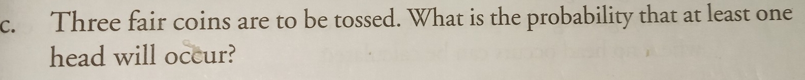 Three fair coins are to be tossed. What is the probability that at least one 
head will occur?