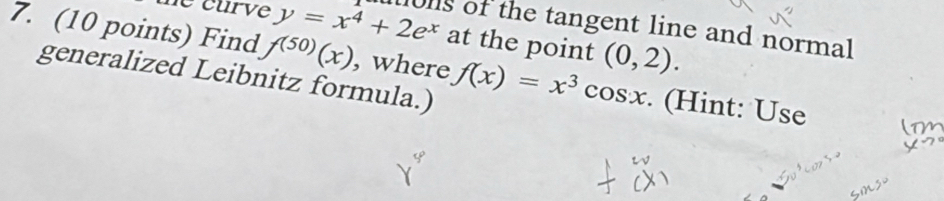 te curve y=x^4+2e^x tions of the tangent line and normal 
at the point (0,2). 
7. (10 points) Find f^((50))(x) , where f(x)=x^3cos x. (Hint: Use 
generalized Leibnitz formula.)