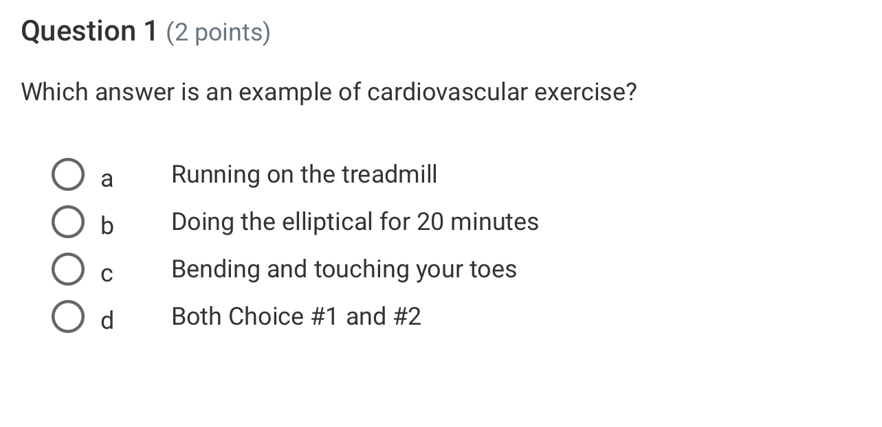 Which answer is an example of cardiovascular exercise?
a Running on the treadmill
b Doing the elliptical for 20 minutes
C Bending and touching your toes
d Both Choice #1 and #2