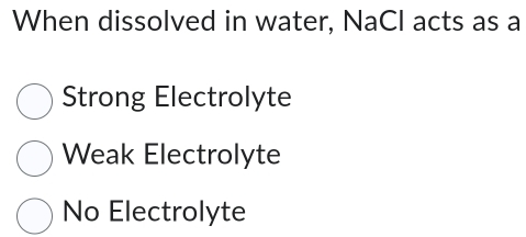 When dissolved in water, NaCl acts as a
Strong Electrolyte
Weak Electrolyte
No Electrolyte