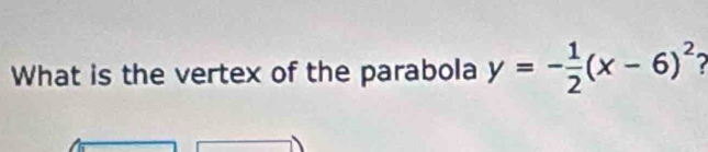 What is the vertex of the parabola y=- 1/2 (x-6)^2