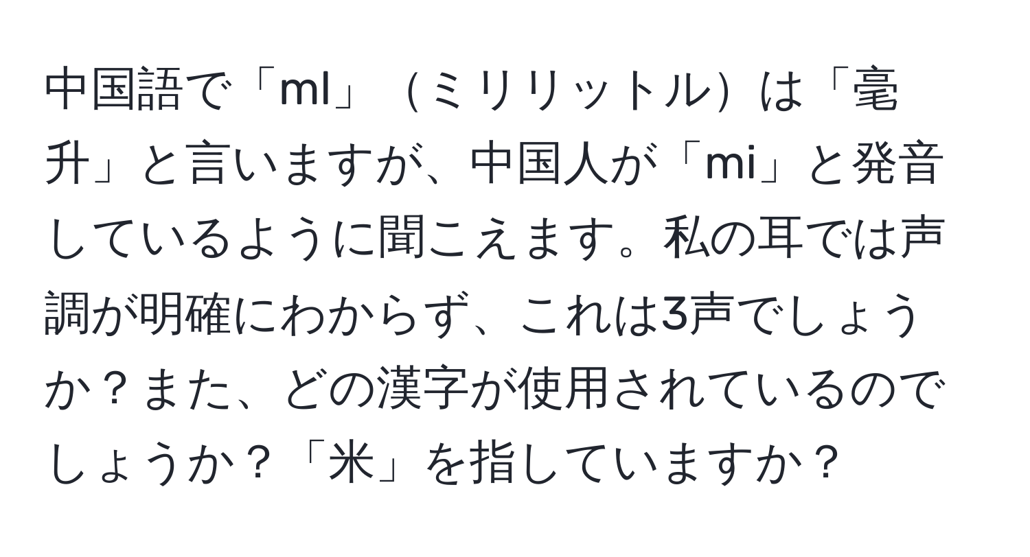 中国語で「ml」ミリリットルは「毫升」と言いますが、中国人が「mi」と発音しているように聞こえます。私の耳では声調が明確にわからず、これは3声でしょうか？また、どの漢字が使用されているのでしょうか？「米」を指していますか？