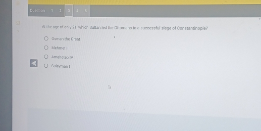 2 3 4
At the age of only 21, which Sultan led the Ottomans to a successful siege of Constantinople?
Osman the Great
Mehmet II
Amehotep IV
Suleyman I