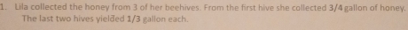 Lila collected the honey from 3 of her beehives. From the first hive she collected 3/4 gallon of honey. 
The last two hives yielded 1/3 gallon each.