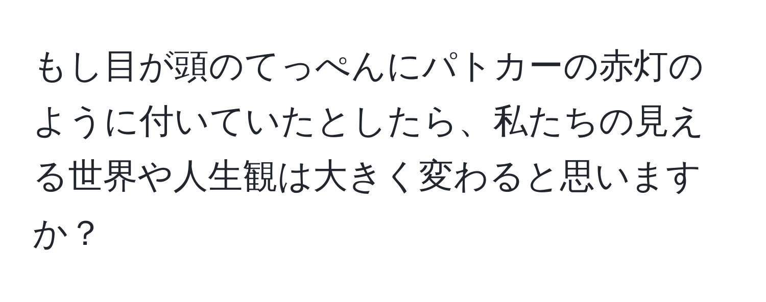 もし目が頭のてっぺんにパトカーの赤灯のように付いていたとしたら、私たちの見える世界や人生観は大きく変わると思いますか？