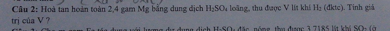 Hoà tan hoàn toàn 2, 4 gam Mg bằng dung dịch H_2SO_4 loãng, thu được V lít khí H_2 (đktc). Tính giá 
trị của V ? 
ới ượng dự dụng dịch H₂SO4 đặc, nóng, thu được 3 7185 lít khí SO2 (ở