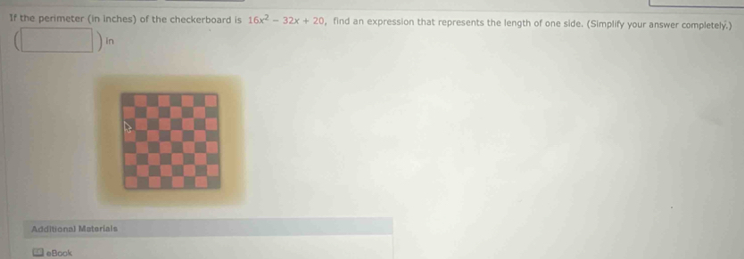 If the perimeter (in inches) of the checkerboard is 16x^2-32x+20 , find an expression that represents the length of one side. (Simplify your answer completely.) 
Additiona) Materials 
eBook