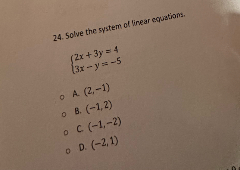 Solve the system of linear equations.
beginarrayl 2x+3y=4 3x-y=-5endarray.
A. (2,-1)
B. (-1,2)
C. (-1,-2)
D. (-2,1)