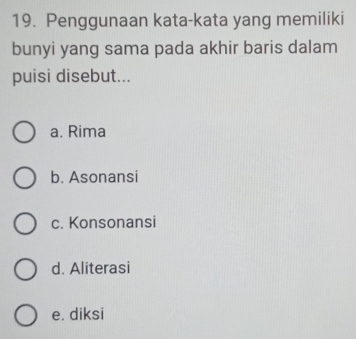 Penggunaan kata-kata yang memiliki
bunyi yang sama pada akhir baris dalam
puisi disebut...
a. Rima
b. Asonansi
c. Konsonansi
d. Aliterasi
e. diksi